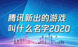 腾讯新出的游戏叫什么名字2020