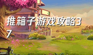 推箱子游戏攻略37（推箱子游戏攻略37关怎么过）