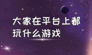 大家在平台上都玩什么游戏（平台有什么好玩的）