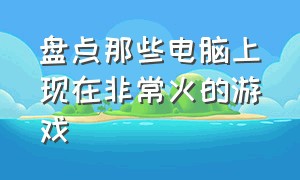 盘点那些电脑上现在非常火的游戏（十大最火的电脑游戏排行榜）