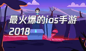 最火爆的ios手游2018（ios手游排行榜前十名2024）