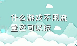 什么游戏不用流量还可以玩（什么游戏不需要网络流量就可以玩）