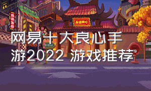 网易十大良心手游2022 游戏推荐（网易十大良心手游）