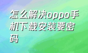 怎么解决oppo手机下载安装要密码