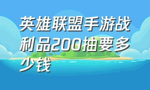 英雄联盟手游战利品200抽要多少钱