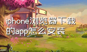 iphone浏览器下载的app怎么安装