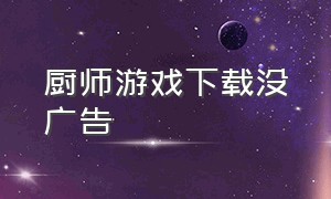 厨师游戏下载没广告