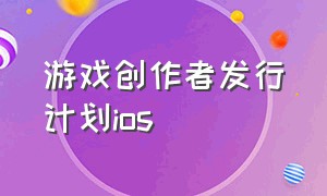 游戏创作者发行计划ios（游戏发行人计划入口苹果手机）