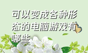 可以变成各种形态的电脑游戏有哪些