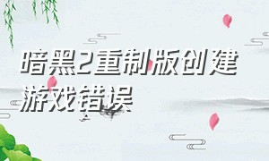 暗黑2重制版创建游戏错误（暗黑2重制版离线模式进入游戏失败）