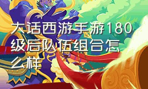 大话西游手游180级后队伍组合怎么样