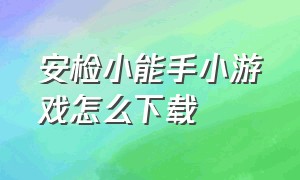 安检小能手小游戏怎么下载