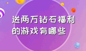 送两万钻石福利的游戏有哪些（送两万钻石福利的游戏有哪些软件）