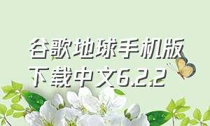 谷歌地球手机版下载中文6.2.2（谷歌地球官方手机安卓版下载网址）