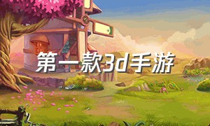 第一款3d手游（第一款3d手游叫什么）