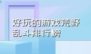 好玩的游戏荒野乱斗排行榜（有没有和荒野乱斗一样好玩的游戏）