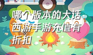 哪个版本的大话西游手游充值有折扣（大话西游手游怎么充值比较划算）