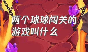 两个球球闯关的游戏叫什么