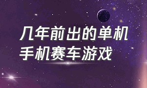 几年前出的单机手机赛车游戏（七八年前手机单机赛车游戏）