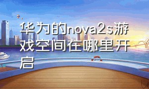 华为的nova2s游戏空间在哪里开启（华为nova2s如何开启小窗口）