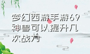 梦幻西游手游69神兽可以提升几次战力