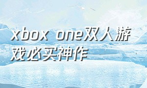 xbox one双人游戏必买神作（xboxone双人游戏排行榜前十名）