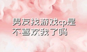 男友找游戏cp是不喜欢我了吗（你介意自己老公在游戏里找cp吗）