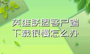 英雄联盟客户端下载很慢怎么办