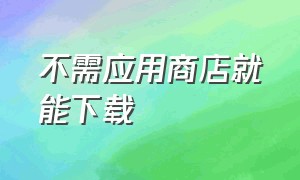 不需应用商店就能下载（不用苹果商店下载应用商店）