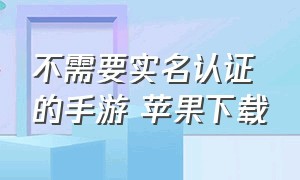 不需要实名认证的手游 苹果下载（不需要实名认证的加速器手游）