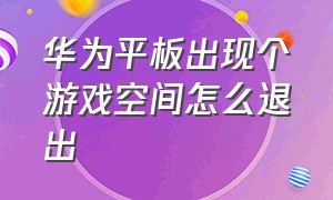 华为平板出现个游戏空间怎么退出