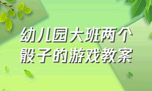 幼儿园大班两个骰子的游戏教案