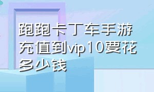 跑跑卡丁车手游充值到vip10要花多少钱