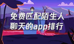 免费匹配陌生人聊天的app排行