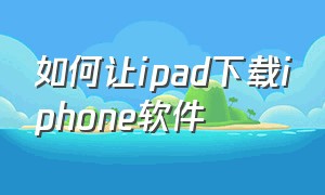 如何让ipad下载iphone软件（ipad怎么下载苹果以外的软件）