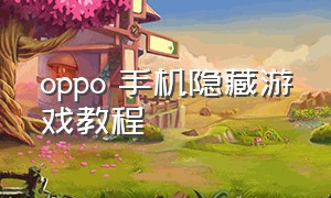 oppo 手机隐藏游戏教程（oppo 手机隐藏游戏教程大全）