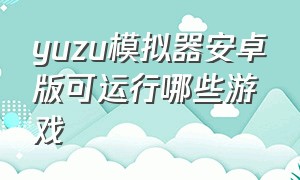 yuzu模拟器安卓版可运行哪些游戏