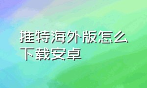 推特海外版怎么下载安卓（推特海外版怎么下载安卓版）