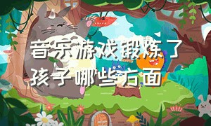 音乐游戏锻炼了孩子哪些方面