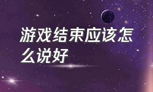 游戏结束应该怎么说好