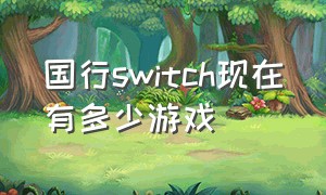 国行switch现在有多少游戏（为什么国行switch只有几款游戏）