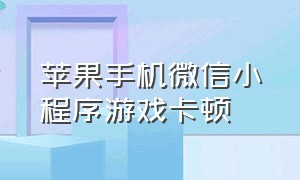 苹果手机微信小程序游戏卡顿