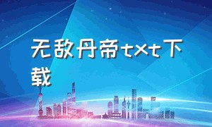 无敌丹帝txt下载（无敌丹帝txt全集下载）