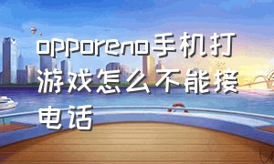 opporeno手机打游戏怎么不能接电话（oppo reno 手机不能来电怎么处理）