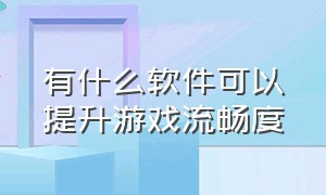 有什么软件可以提升游戏流畅度（哪些设置可以提升游戏的流畅度）