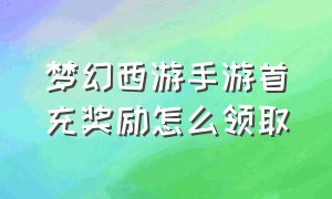 梦幻西游手游首充奖励怎么领取