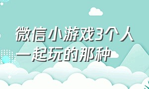 微信小游戏3个人一起玩的那种