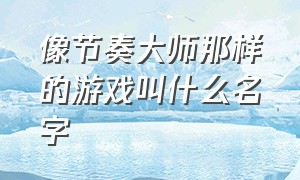 像节奏大师那样的游戏叫什么名字