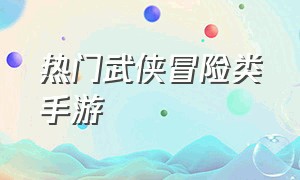 热门武侠冒险类手游（最新的武侠手游推荐）