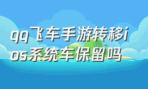 qq飞车手游转移ios系统车保留吗